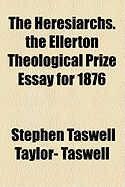 The Heresiarchs. the Ellerton Theological Prize Essay for 1876