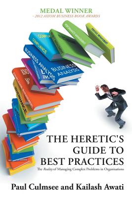 The Heretic's Guide to Best Practices: The Reality of Managing Complex Problems in Organisations - Culmsee, Paul, and Awati, Kailash