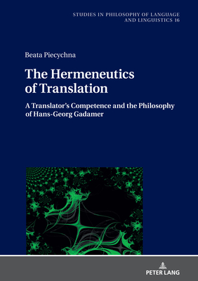 The Hermeneutics of Translation: A Translator's Competence and the Philosophy of Hans-Georg Gadamer - Stalmaszczyk, Piotr, and Piecychna, Beata