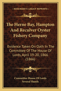 The Herne Bay, Hampton and Reculver Oyster Fishery Company: Evidence Taken on Oath in the Committee of the House of Lords, April 19-20, 1866 (1866)