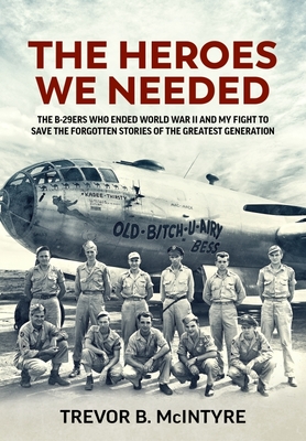 The Heroes We Needed: The B-29ers Who Ended World War II and My Fight to Save the Forgotten Stories of the Greatest Generation - McIntyre, Trevor B.