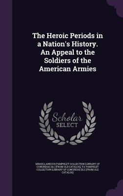 The Heroic Periods in a Nation's History. An Appeal to the Soldiers of the American Armies - Miscellaneous Pamphlet Collection (Libra (Creator), and Ya Pamphlet Collection (Library of Congr (Creator)