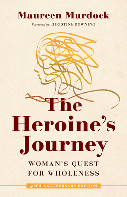 The Heroine's Journey: Woman's Quest for Wholeness - Murdock, Maureen, and Downing, Christine (Foreword by)