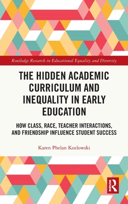The Hidden Academic Curriculum and Inequality in Early Education: How Class, Race, Teacher Interactions, and Friendship Influence Student Success - Kozlowski, Karen Phelan