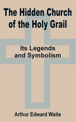 The Hidden Church of the Holy Grail: It's Legends and Symbolism - Waite, Arthur Edward, Professor
