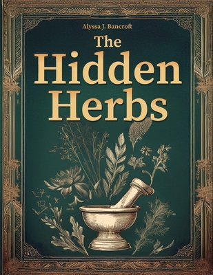 The Hidden Herbs: Rediscover Your Energy and Inner Calm with the Forgotten Home Apothecary-Ancient Herbal Remedies for Lasting, Natural Wellness - Bancroft, Alyssa J