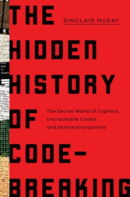 The Hidden History of Code-Breaking: The Secret World of Cyphers, Uncrackable Codes, and Elusive Encryptions - McKay, Sinclair