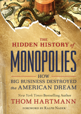 The Hidden History of Monopolies: How Big Business Destroyed the American Dream - Hartmann, Thom, and Nader, Ralph (Foreword by)