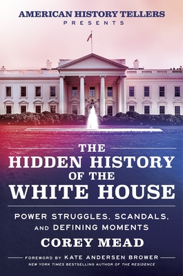 The Hidden History of the White House: Power Struggles, Scandals, and Defining Moments - Mead, Corey, and Brower, Kate Andersen (Foreword by)