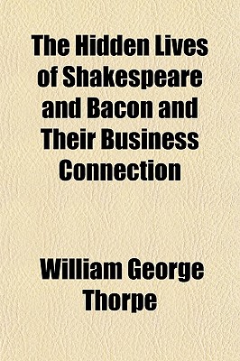 The Hidden Lives of Shakespeare and Bacon and Their Business Connection - Thorpe, William George