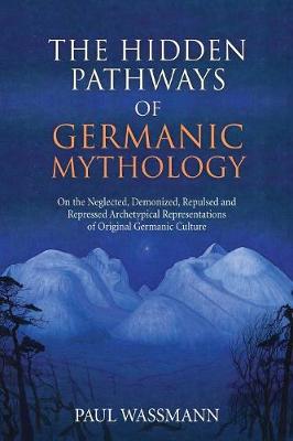 The Hidden Pathways of Germanic Mythology: On the Neglected, Demonized, Repulsed and Repressed Archetypical Representations of Original Germanic Culture - Wassmann, Paul