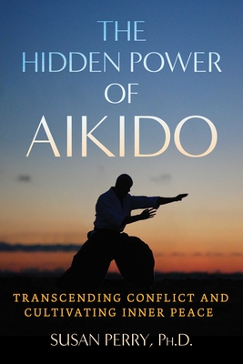 The Hidden Power of Aikido: Transcending Conflict and Cultivating Inner Peace - Perry, Susan, and Stevens, John (Foreword by), and Perry, John (Foreword by)