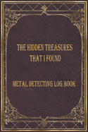 The Hidden treasures that I found Metal detecting Log Book: Metal detector journal for detectorists, relic hunters and earth diggers. A logbook to record the pleasure of finding hidden things out.