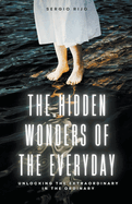 The Hidden Wonders of the Everyday: Unlocking the Extraordinary in the Ordinary