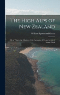 The High Alps of New Zealand: Or, a Trip to the Glaciers of the Antipodes With an Ascent of Mount Cook
