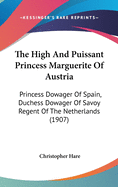 The High And Puissant Princess Marguerite Of Austria: Princess Dowager Of Spain, Duchess Dowager Of Savoy Regent Of The Netherlands (1907)