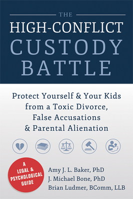 The High-Conflict Custody Battle: Protect Yourself & Your Kids from a Toxic Divorce, False Accusations & Parental Alienation - Baker, Amy J L, Professor, PhD, and Bone, J Michael, PhD, and Ludmer, Brian, Llb