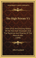 The High Private V1: With a Full and Exciting History of the New York Volunteers and the Mysteries and Miseries of the Mexican War (1848)