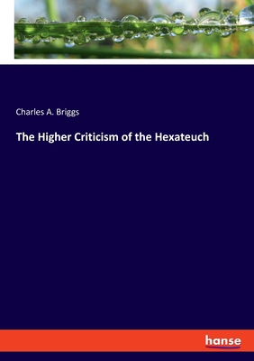 The Higher Criticism of the Hexateuch - Briggs, Charles a
