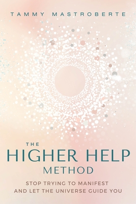 The Higher Help Method: Stop Trying to Manifest and Let the Universe Guide You - Mastroberte, Tammy