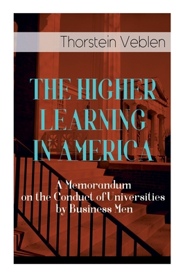 The Higher Learning in America: A Memorandum on the Conduct of Universities by Business Men - Veblen, Thorstein