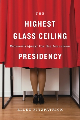 The Highest Glass Ceiling: Women's Quest for the American Presidency - Fitzpatrick, Ellen