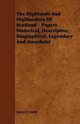 The Highlands and Highlanders of Scotland - Papers Historical, Descriptive, Biographical, Legendary and Anecdotal - Cromb, James