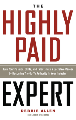 The Highly Paid Expert: Turn Your Passion, Skills, and Talents Into a Lucrative Career by Becoming the Go-To Authority in Your Industry - Allen, Debbie