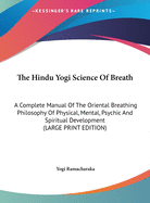 The Hindu Yogi Science Of Breath: A Complete Manual Of The Oriental Breathing Philosophy Of Physical, Mental, Psychic And Spiritual Development (LARGE PRINT EDITION)