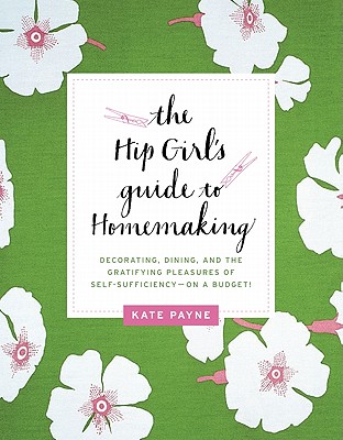 The Hip Girl's Guide to Homemaking: Decorating, Dining, and the Gratifying Pleasures of Self-Sufficiency--On a Budget! - Payne, Kate
