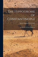The Hippodrome of Constantinople: And Its Still Existing Monuments