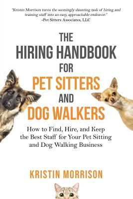 The Hiring Handbook for Pet Sitters and Dog Walkers: How to Find, Hire, and Keep the Best Staff for Your Pet Sitting and Dog Walking Business - Morrison, Kristin