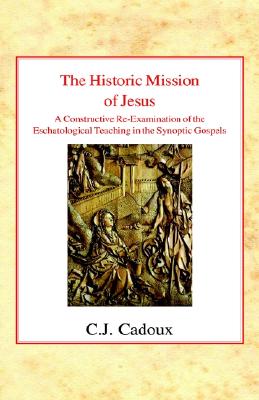 The Historic Mission of Jesus: A Constructive Re-Examination of the Eschatological Teaching in the Synoptic Gospels - Cadoux, Cecil John