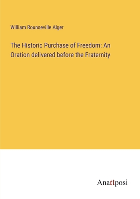 The Historic Purchase of Freedom: An Oration delivered before the Fraternity - Alger, William Rounseville