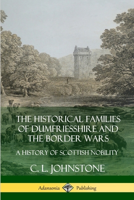 The Historical Families of Dumfriesshire and the Border Wars: A History of Scottish Nobility - Johnstone, C L