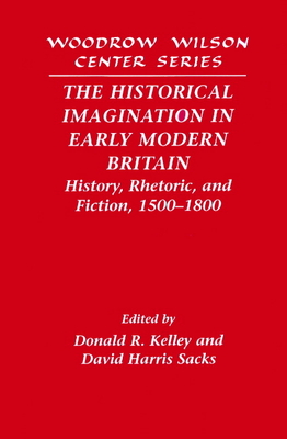The Historical Imagination in Early Modern Britain: History, Rhetoric, and Fiction, 1500-1800 - Kelley, Donald R. (Editor), and Sacks, David Harris (Editor)