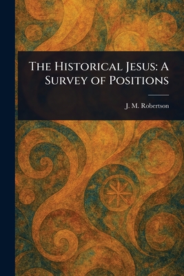 The Historical Jesus: A Survey of Positions - Robertson, J M (John MacKinnon)