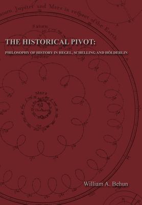 The Historical Pivot: Philosophy of History in Hegel, Schelling, and Hlderlin - Behun, William Andrew