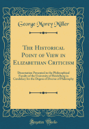 The Historical Point of View in Elizabethan Criticism: Dissertation Presented to the Philosophical Faculty of the University of Heidelberg in Candidacy for the Degree of Doctor of Philosophy (Classic Reprint)