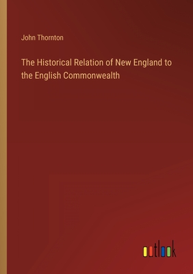 The Historical Relation of New England to the English Commonwealth - Thornton, John