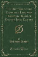 The Historie of the Damnable Life, and Deserved Death of Doctor John Faustus (Classic Reprint)