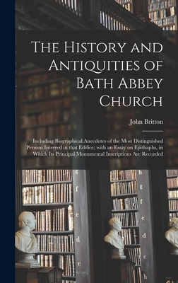 The History and Antiquities of Bath Abbey Church: Including Biographical Anecdotes of the Most Distinguished Persons Interred in That Edifice; With an Essay on Epithaphs, in Which Its Principal Monumental Inscriptions Are Recorded - Britton, John 1771-1857