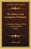 The History and Antiquities of Morley: In the West Riding of the County of York (1876)