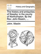 The History and Antiquities of Naseby, in the County of Northampton. by the Rev. John Mastin,