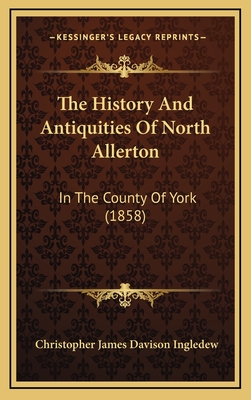 The History and Antiquities of North Allerton: In the County of York (1858) - Ingledew, Christopher James Davison