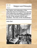 The History and Antiquities of the Cathedral Church of Canterbury, and the Once-Adjoining Monastery: Containing, an Account of Its First Establishment, ... a Survey of the Present Church and Cloysters