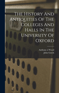 The History And Antiquities Of The Colleges And Halls In The University Of Oxford