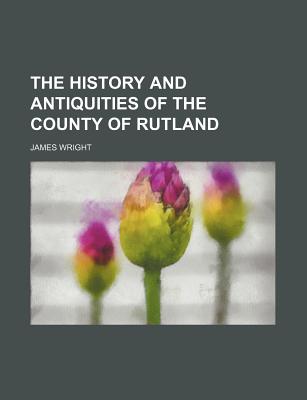 The History and Antiquities of the County of Rutland - Wright, James