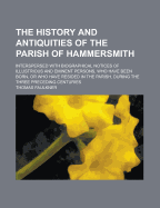 The History and Antiquities of the Parish of Hammersmith: Interspersed With Biographical Notices of Illustrious and Eminent Persons, Who Have Been Born, Or Who Have Resided in the Parish, During the Three Preceding Centuries