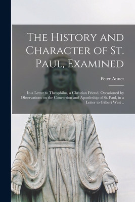 The History and Character of St. Paul, Examined: in a Letter to Theophilus, a Christian Friend. Occasioned by Observations on the Conversion and Apostleship of St. Paul, in a Letter to Gilbert West .. - Annet, Peter 1693-1769